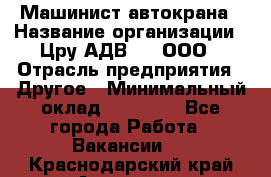 Машинист автокрана › Название организации ­ Цру АДВ777, ООО › Отрасль предприятия ­ Другое › Минимальный оклад ­ 55 000 - Все города Работа » Вакансии   . Краснодарский край,Армавир г.